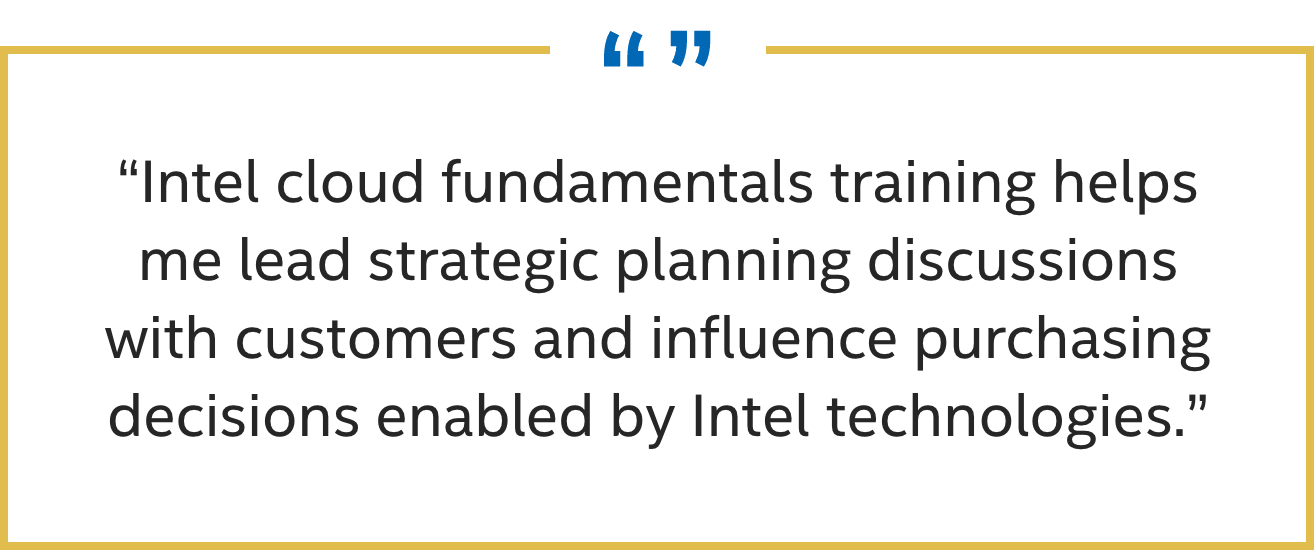 Quote - Intel cloud fundamentals training helps me lead strategic planning discussions with customers and influence purchasing decisions enabled by Intel technologies.
