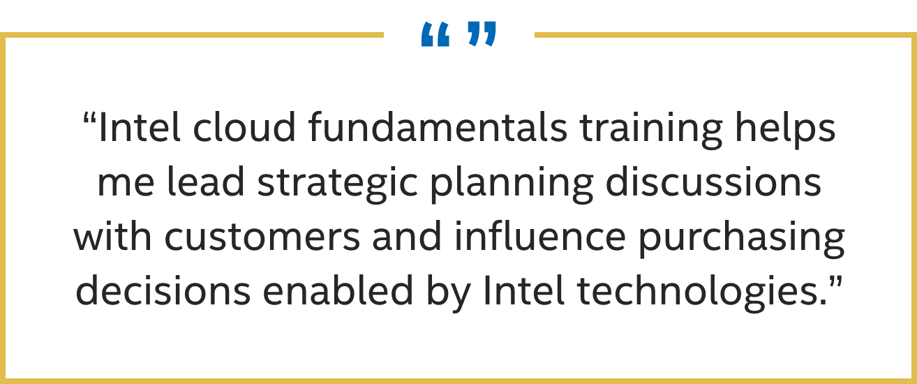 Quote - Intel cloud fundamentals training helps me lead strategic planning discussions with customers and influence purchasing decisions enabled by Intel technologies.